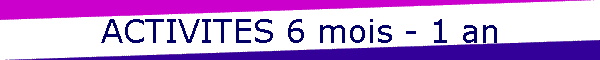 ACTIVITES 6 mois - 1 an